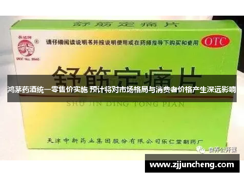 鸿茅药酒统一零售价实施 预计将对市场格局与消费者价格产生深远影响